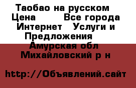 Таобао на русском › Цена ­ 10 - Все города Интернет » Услуги и Предложения   . Амурская обл.,Михайловский р-н